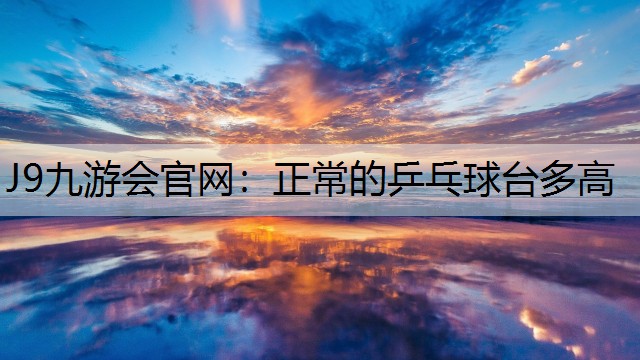 J9九游会官网：正常的乒乓球台多高