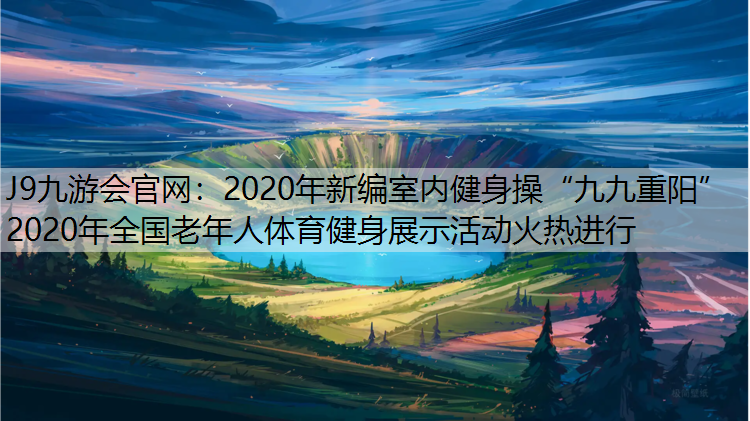 J9九游会官网：2020年新编室内健身操“九九重阳”2020年全国老年人体育健身展示活动火热进行