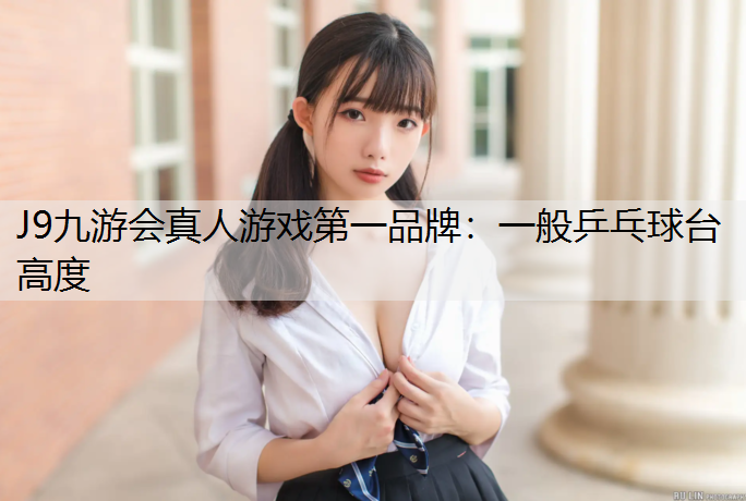 J9九游会真人游戏第一品牌：一般乒乓球台高度